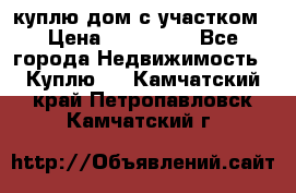 куплю дом с участком › Цена ­ 300 000 - Все города Недвижимость » Куплю   . Камчатский край,Петропавловск-Камчатский г.